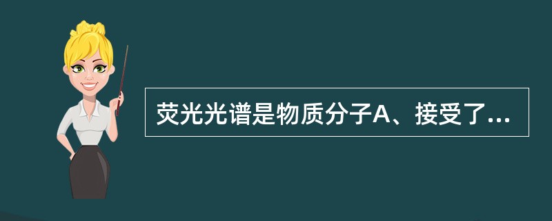 荧光光谱是物质分子A、接受了火焰的热能而发射出的光谱B、接受了电的热能而发射出的