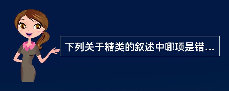 下列关于糖类的叙述中哪项是错误的A、由碳、氢、氧三种元素组成B、可与蛋白质、脂肪