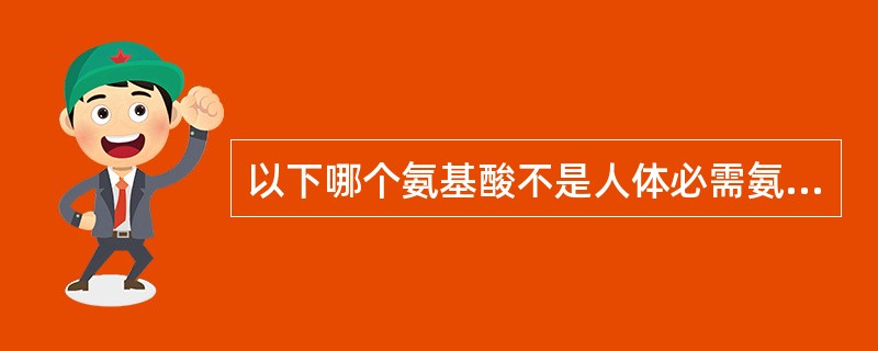 以下哪个氨基酸不是人体必需氨基酸A、赖氨酸B、精氨酸C、色氨酸D、苏氨酸E、蛋氨