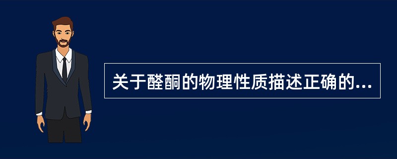 关于醛酮的物理性质描述正确的是A、醛酮的沸点比分子量相近的烃和醚稍高,比相应的醇