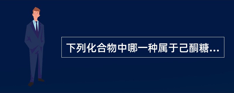 下列化合物中哪一种属于己酮糖A、甘露糖B、果糖C、半乳糖D、葡萄糖E、核糖 -