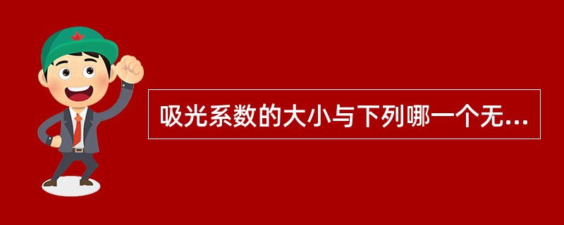 吸光系数的大小与下列哪一个无关A、溶液中溶质的性质B、测量用的波长C、测量用比色