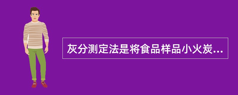 灰分测定法是将食品样品小火炭化后在马福炉高温灼烧灰化,然后用什么方法定量A、容量