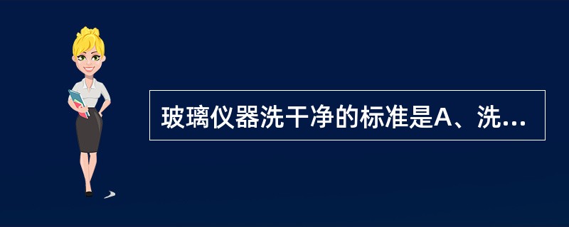 玻璃仪器洗干净的标准是A、洗涤后,玻璃仪器壁上有一层均匀的极薄的水膜,干燥后,非
