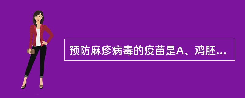 预防麻疹病毒的疫苗是A、鸡胚细胞麻疹病毒减毒活疫苗B、鸡胚细胞麻疹病毒灭活疫苗C