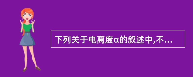 下列关于电离度α的叙述中,不正确的是A、相同条件下,α的大小表示弱电解质的相对强