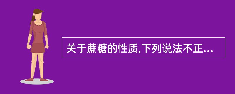 关于蔗糖的性质,下列说法不正确的是A、蔗糖是具有右旋性的,水解后的单糖混合物显左