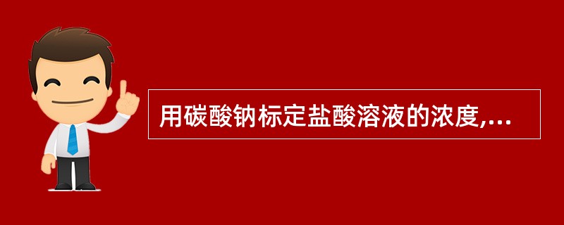 用碳酸钠标定盐酸溶液的浓度,如果没有将碳酸钠干燥完全,所得标定结果的浓度值A、将