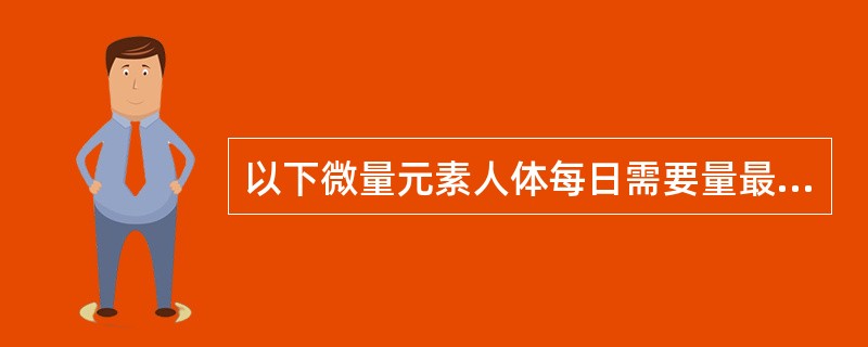 以下微量元素人体每日需要量最大的是A、碘B、铁C、钒D、铜E、锌