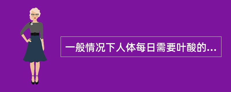 一般情况下人体每日需要叶酸的量是A、0.1~0.2mgB、0.2~0.4mgC、