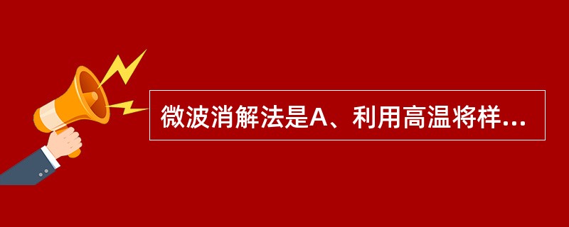 微波消解法是A、利用高温将样品中的有机物破坏B、利用低温氧化将样品中的有机物破坏