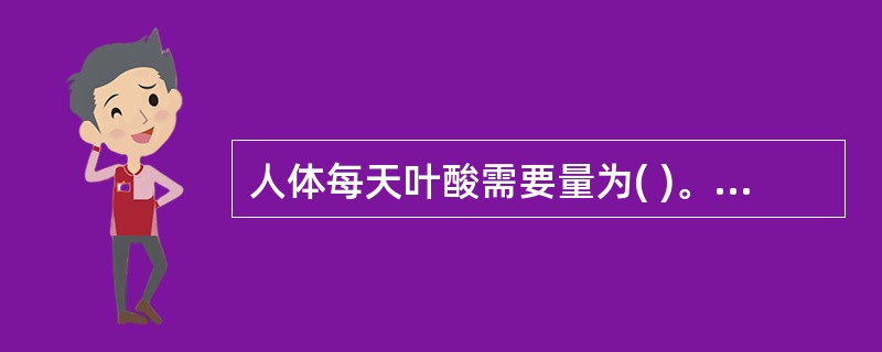 人体每天叶酸需要量为( )。A、0.2~0.4μgB、0.2~0.4gC、0.O