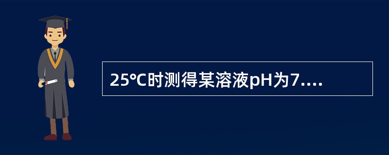 25℃时测得某溶液pH为7.00,下述哪种描述是正确的