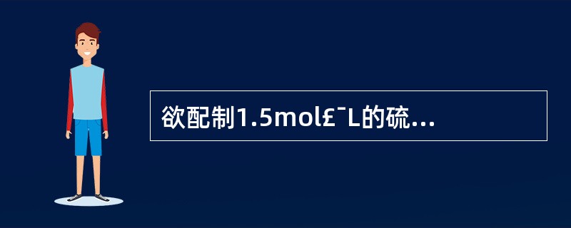 欲配制1.5mol£¯L的硫酸溶液120毫升,需要浓度为96%、比重为1.84g