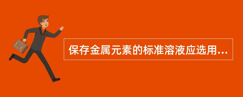 保存金属元素的标准溶液应选用的容器是A、聚乙烯塑料瓶B、玻璃瓶C、铝质容器D、防