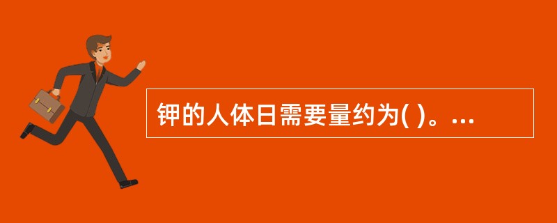 钾的人体日需要量约为( )。A、3.5~4.5gB、1~2gC、3~4gD、2~