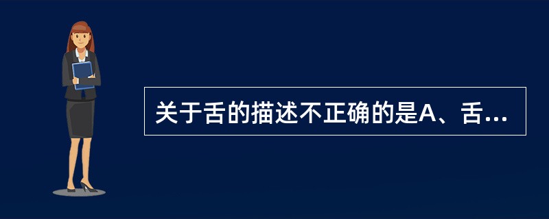 关于舌的描述不正确的是A、舌分舌尖、舌体、舌根三部分B、舌体占舌前2£¯3、舌根