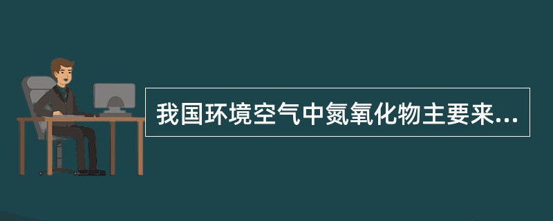 我国环境空气中氮氧化物主要来自A、汽车排放B、化工生产C、燃煤D、天然气E、烟草