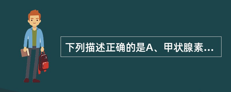 下列描述正确的是A、甲状腺素分泌过多时,可引起肢端肥大症B、甲状腺素分泌不足时,