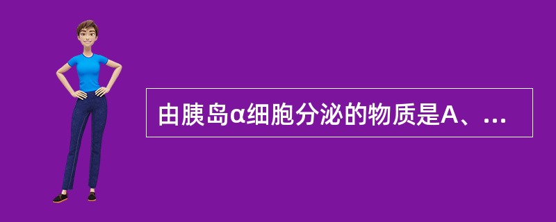 由胰岛α细胞分泌的物质是A、生长激素B、胰高血糖素C、糖皮质激素D、C肽E、生长