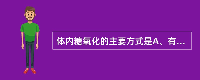 体内糖氧化的主要方式是A、有氧氧化B、无氧酵解C、糖异生D、磷酸戊糖途径E、糖醛