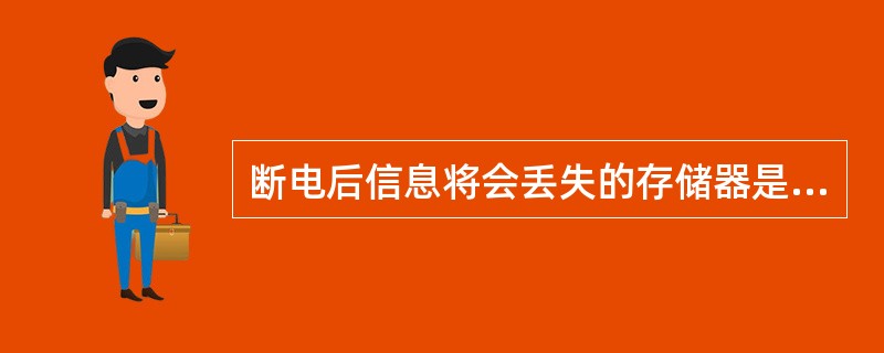 断电后信息将会丢失的存储器是( )A、ROM(只读存储器)B、RAM(随机存储器