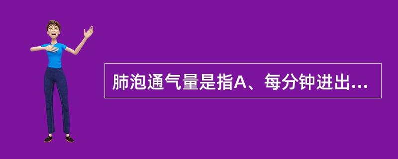 肺泡通气量是指A、每分钟进出肺的气体量B、进入肺泡能与血液进行交换的气体量C、尽