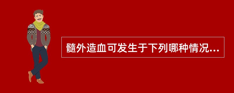 髓外造血可发生于下列哪种情况A、骨髓纤维化B、再生障碍性贫血C、多发性骨髓瘤D、