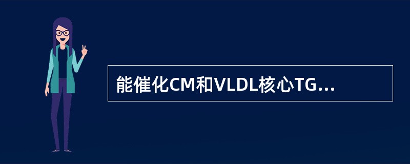 能催化CM和VLDL核心TG水解的是( )A、卵磷脂胆固醇酯酰转移酶B、脂蛋白脂