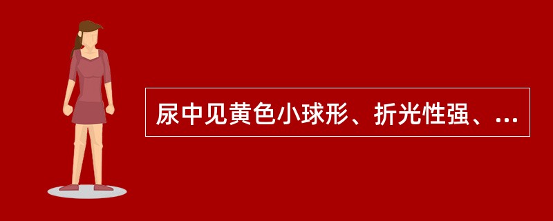 尿中见黄色小球形、折光性强、油滴状、同心纹辐射状结晶,最可能是A、草酸钙结晶B、