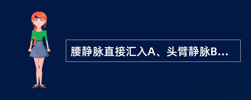 腰静脉直接汇入A、头臂静脉B、上腔静脉C、下腔静脉D、奇静脉E、副奇静脉