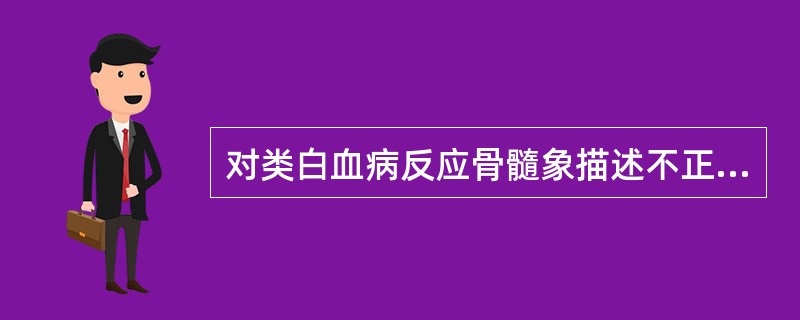 对类白血病反应骨髓象描述不正确的是A、粒细胞系统可见核左移B、粒细胞系统可见中毒