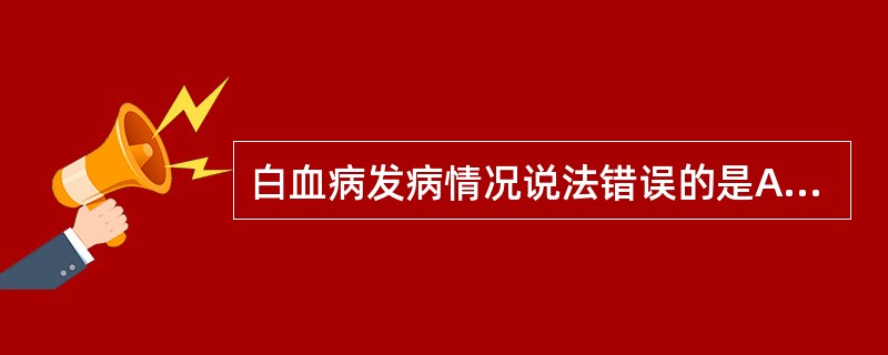 白血病发病情况说法错误的是A、白血病发病在儿童和青少年的恶性肿瘤中居首位B、欧美