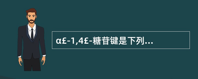 α£­1,4£­糖苷键是下列哪种物质分子中的主要化学键A、蛋白质B、氨基酸C、以