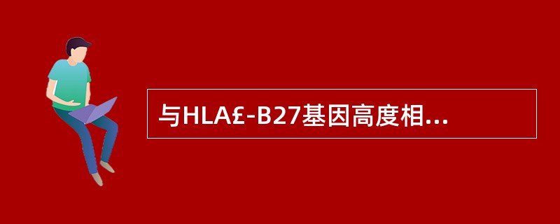 与HLA£­B27基因高度相关的疾病是A、糖尿病B、系统性红斑狼疮C、甲亢D、强