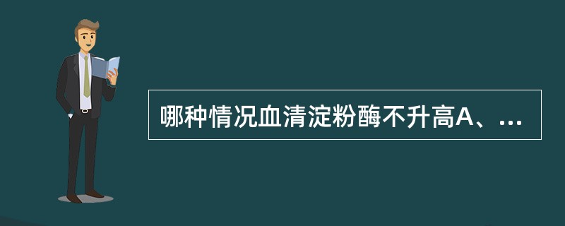 哪种情况血清淀粉酶不升高A、急性胰腺炎B、十二指肠溃疡穿孔C、流行性腮腺炎D、急