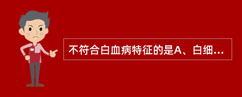 不符合白血病特征的是A、白细胞有明显的质和量异常B、白血病细胞浸润骨髓、肝、脾和