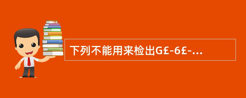 下列不能用来检出G£­6£­PD缺乏的试验是A、高渗冷溶血试验B、高铁血红蛋白还