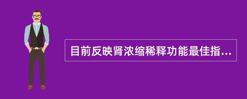 目前反映肾浓缩稀释功能最佳指标是A、比重B、渗透压C、自由水清除率D、电导率E、