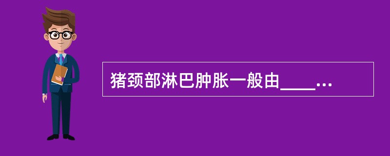 猪颈部淋巴肿胀一般由_______引起。