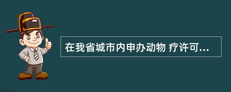 在我省城市内申办动物 疗许可证的单位应至少有_ 执业兽医。