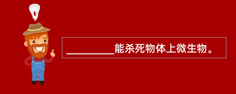 _________能杀死物体上微生物。