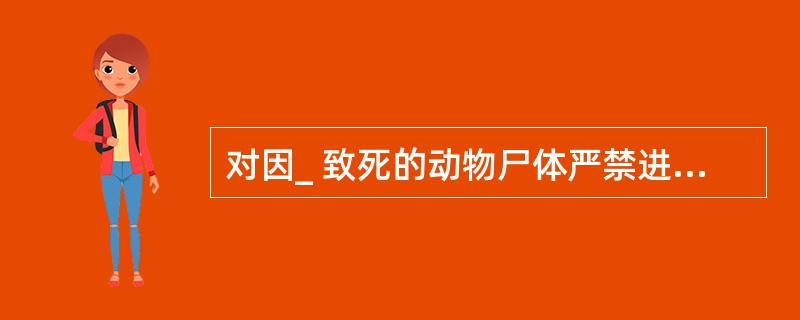 对因_ 致死的动物尸体严禁进行开放式解剖检查。