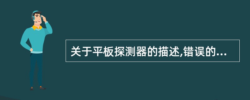 关于平板探测器的描述,错误的说法是( )。