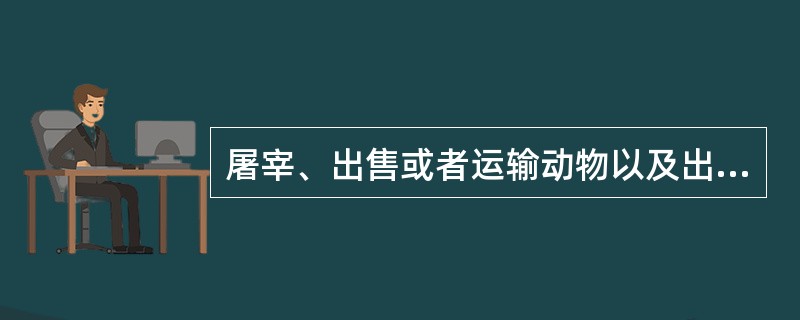 屠宰、出售或者运输动物以及出售或者运输动物产品前,货主应当按照国务院兽医主管部门