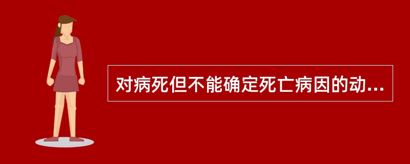 对病死但不能确定死亡病因的动物,当地动物防疫监督机构,应立即采样送县级以上动物防