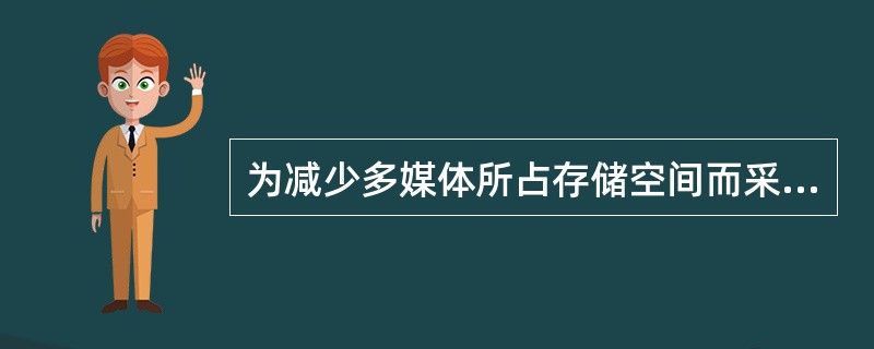 为减少多媒体所占存储空间而采用了