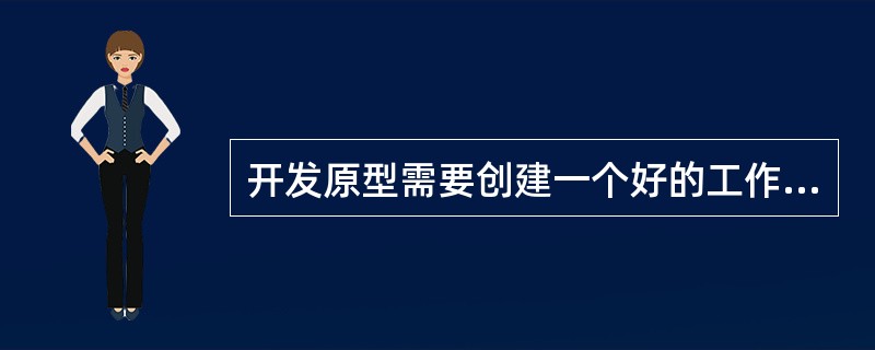 开发原型需要创建一个好的工作环境,这将有助于提高生产效率。下列要素:Ⅰ.项目工作