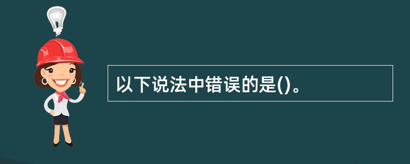 以下说法中错误的是()。