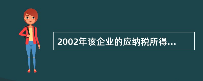 2002年该企业的应纳税所得额为( )万元。